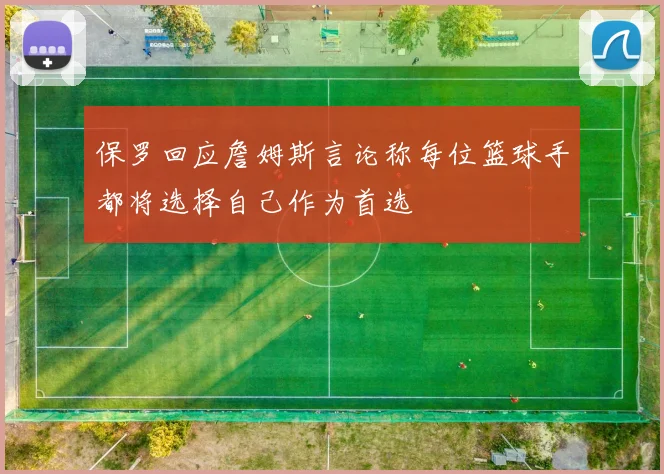 保罗回应詹姆斯言论称每位篮球手都将选择自己作为首选