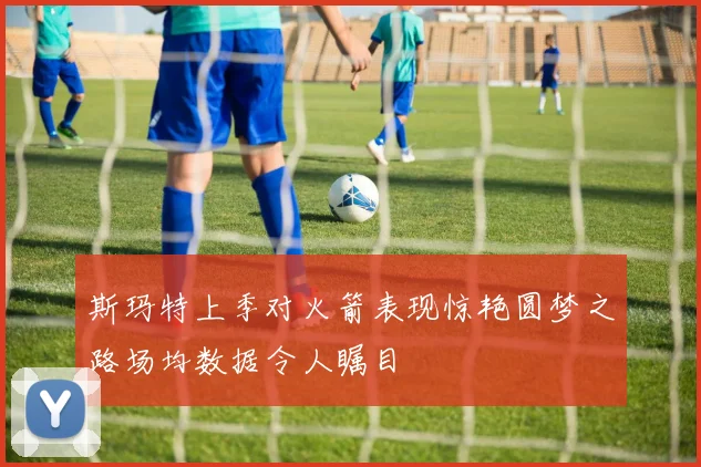 斯玛特上季对火箭表现惊艳圆梦之路场均数据令人瞩目