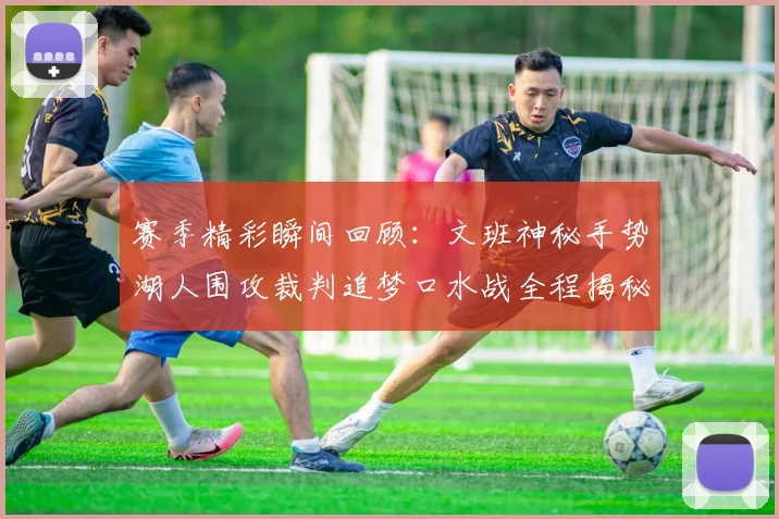 赛季精彩瞬间回顾：文班神秘手势湖人围攻裁判追梦口水战全程揭秘
