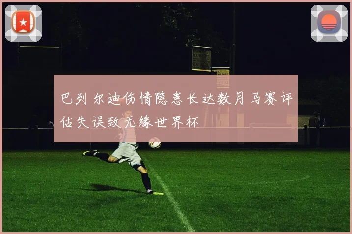 巴列尔迪伤情隐患长达数月马赛评估失误致无缘世界杯