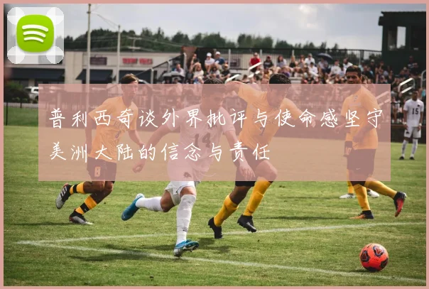 普利西奇谈外界批评与使命感坚守美洲大陆的信念与责任