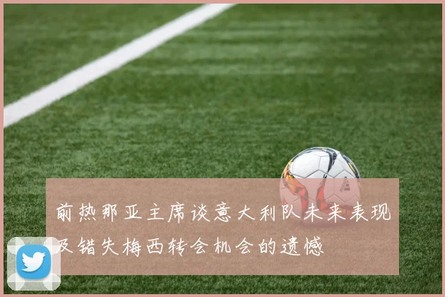 前热那亚主席谈意大利队未来表现及错失梅西转会机会的遗憾