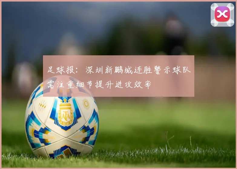 足球报：深圳新鹏城连胜警示球队需注重细节提升进攻效率