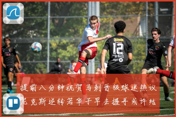 提前八分钟祝贺马刺晋级球迷热议尼克斯逆转若华子早去握手或许结果不同
