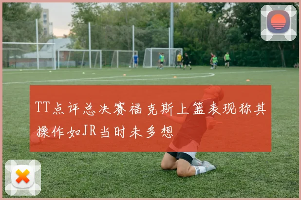 TT点评总决赛福克斯上篮表现称其操作如JR当时未多想