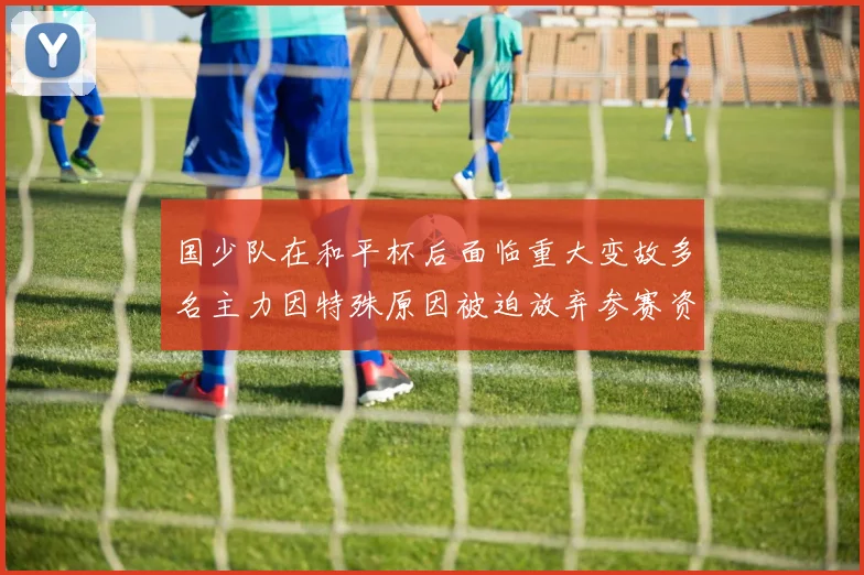 国少队在和平杯后面临重大变故多名主力因特殊原因被迫放弃参赛资格
