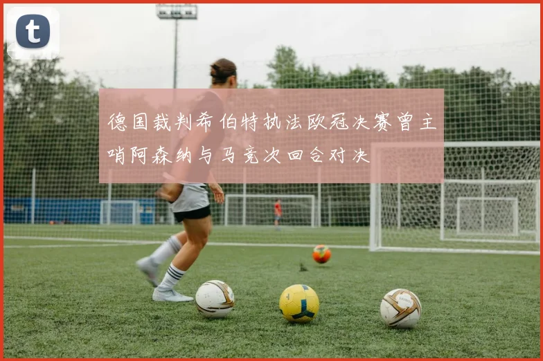 德国裁判希伯特执法欧冠决赛曾主哨阿森纳与马竞次回合对决