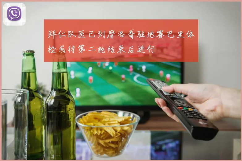 拜仁队医已到摩洛哥驻地赛巴里体检或待第二轮结束后进行