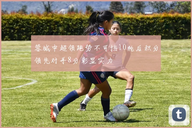 蓉城中超领跑势不可挡10轮后积分领先对手8分彰显实力