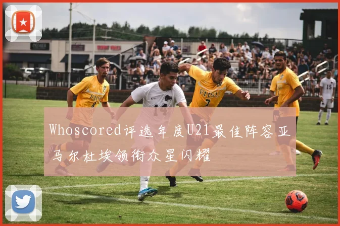 Whoscored评选年度U21最佳阵容亚马尔杜埃领衔众星闪耀