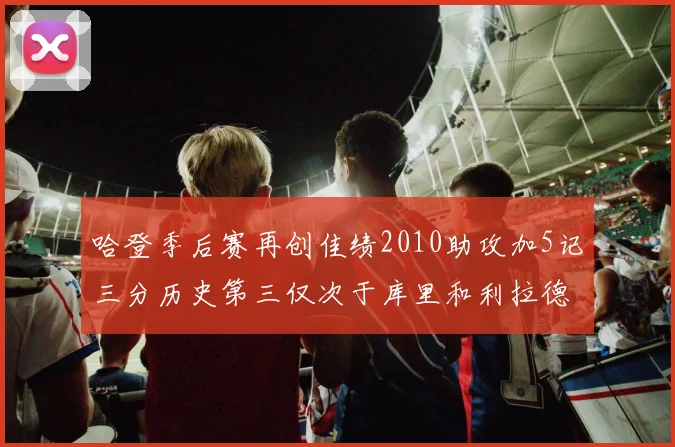哈登季后赛再创佳绩2010助攻加5记三分历史第三仅次于库里和利拉德