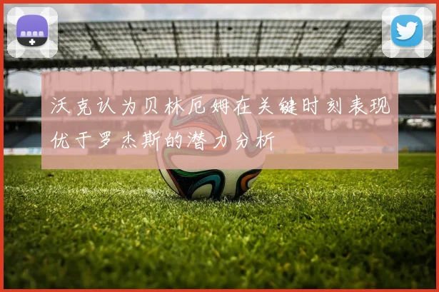 沃克认为贝林厄姆在关键时刻表现优于罗杰斯的潜力分析
