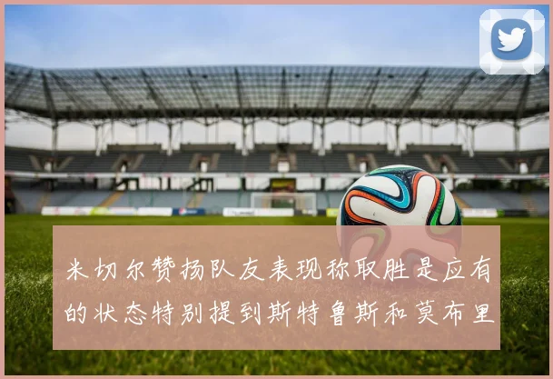 米切尔赞扬队友表现称取胜是应有的状态特别提到斯特鲁斯和莫布里