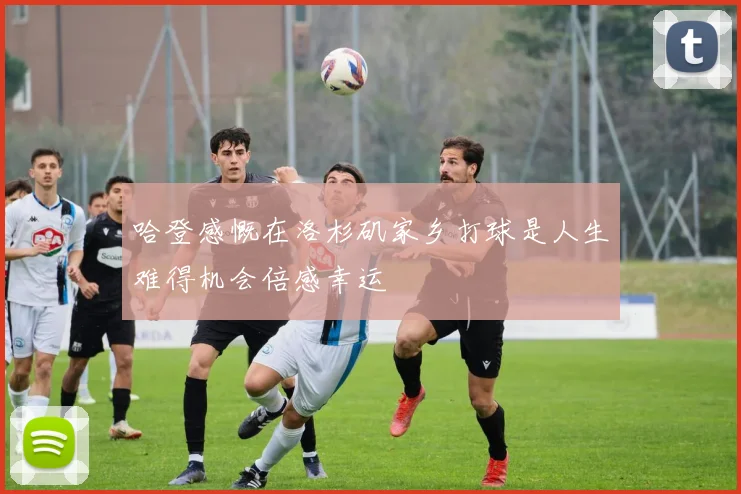 哈登感慨在洛杉矶家乡打球是人生难得机会倍感幸运