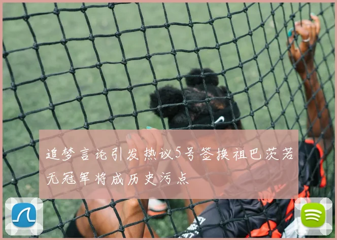 追梦言论引发热议5号签换祖巴茨若无冠军将成历史污点