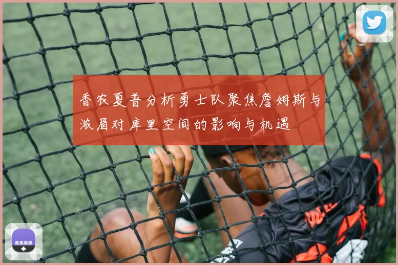 香农夏普分析勇士队聚焦詹姆斯与浓眉对库里空间的影响与机遇