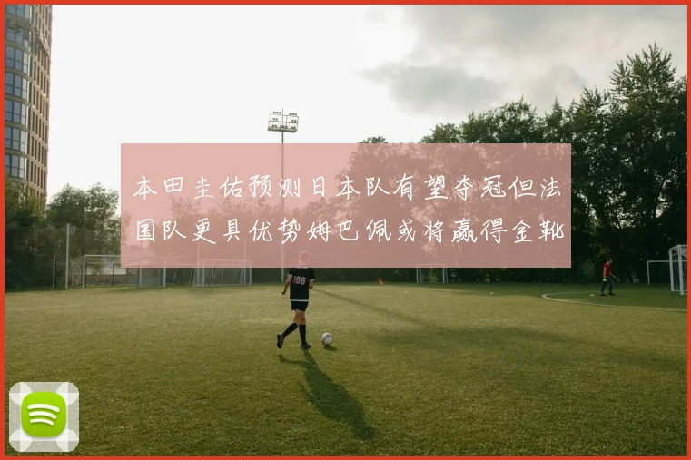 本田圭佑预测日本队有望夺冠但法国队更具优势姆巴佩或将赢得金靴