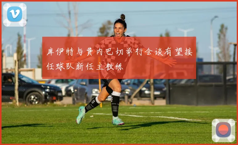 库伊特与费内巴切举行会谈有望接任球队新任主教练